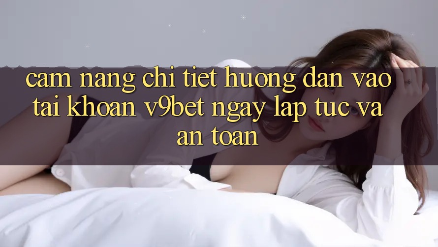 Cẩm nang Chi Tiết Hướng dẫn Vào tài khoản V9bet Ngay lập tức và An Toàn