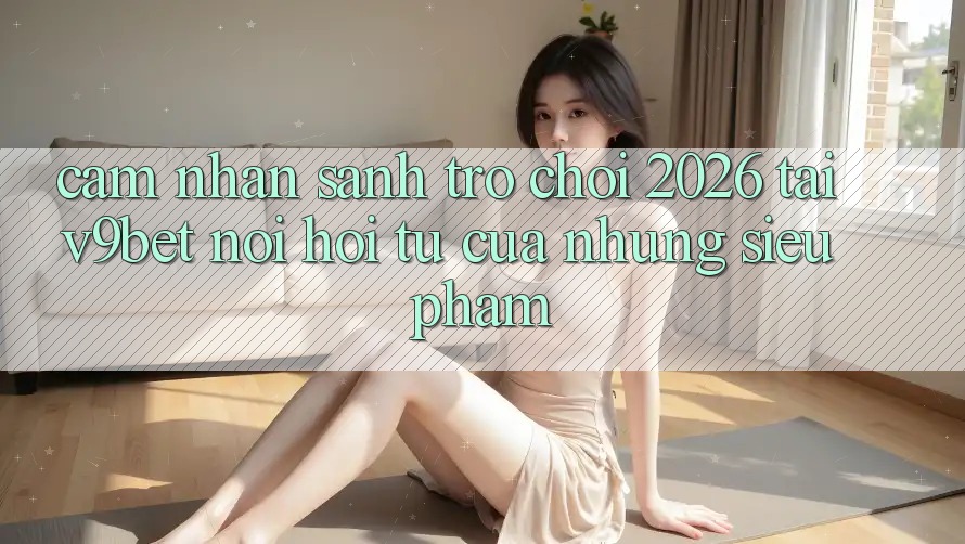 Cảm nhận Sảnh Trò chơi 2026 Tại V9bet - Nơi Hội Tụ Của Những Siêu Phẩm