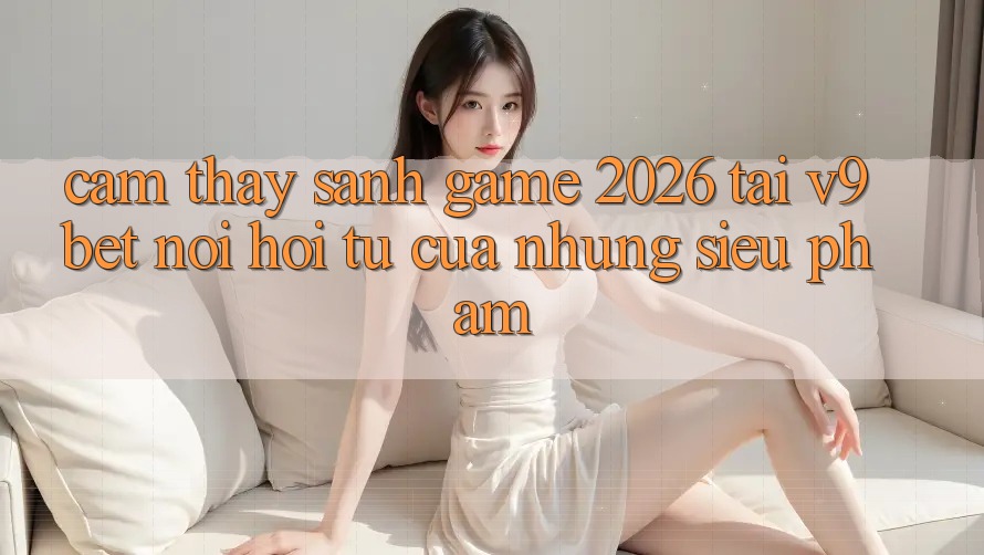 Cảm thấy Sảnh Game 2026 Tại V9bet - Nơi Hội Tụ Của Những Siêu Phẩm