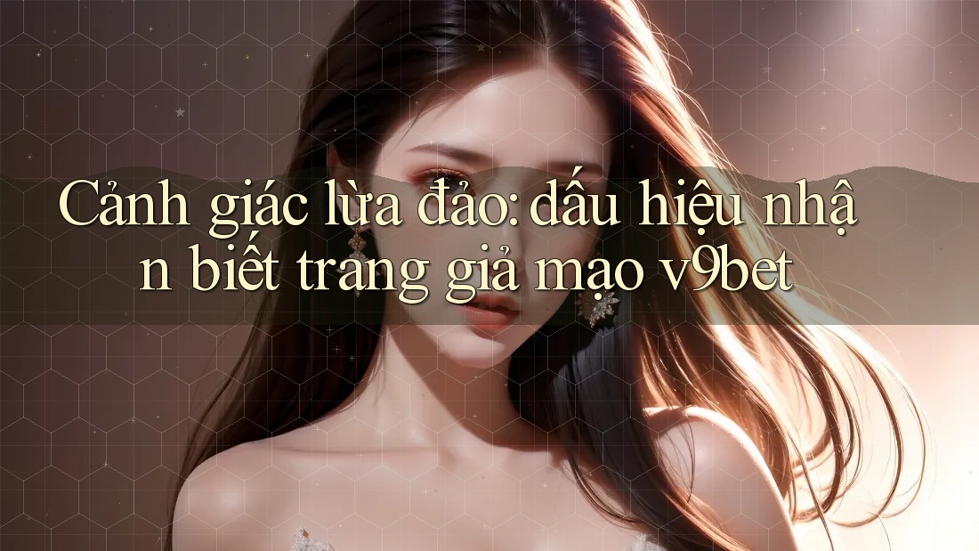 Cảnh giác lừa đảo: dấu hiệu nhận biết trang giả mạo v9bet