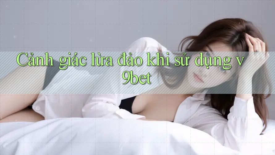 Cảnh giác lừa đảo khi sử dụng v9bet