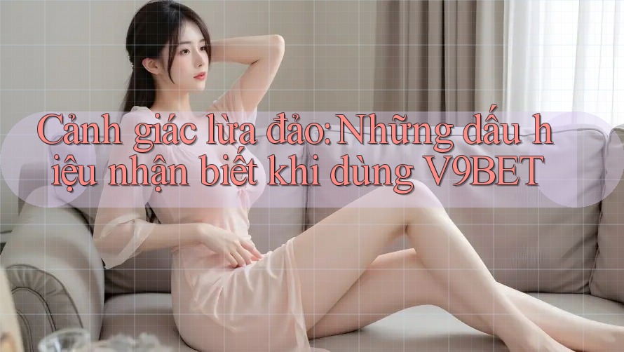 Cảnh giác lừa đảo: Những dấu hiệu nhận biết khi dùng V9BET