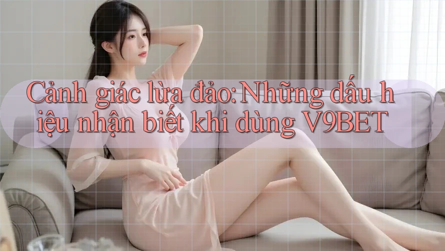 Cảnh giác lừa đảo: Những dấu hiệu nhận biết khi dùng V9BET