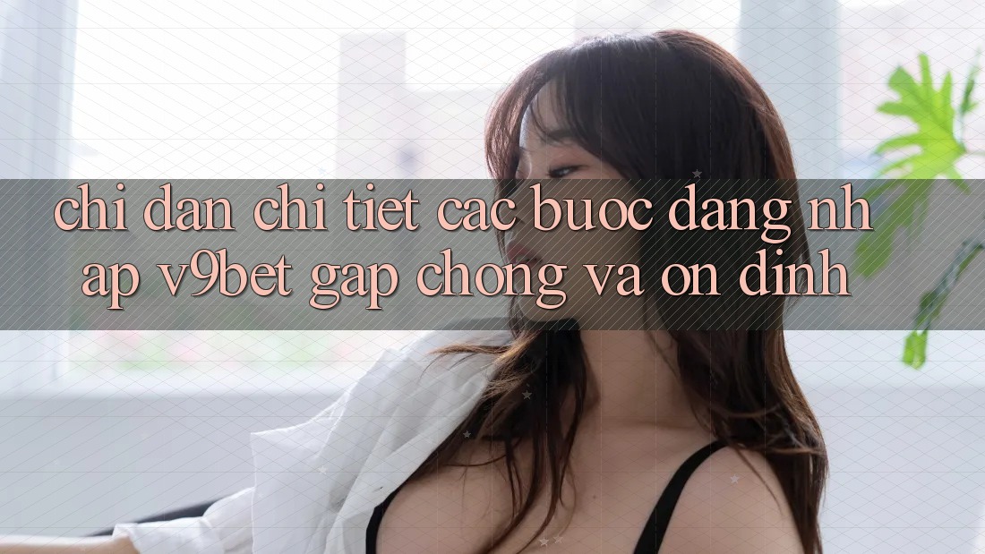 Chỉ dẫn Chi Tiết Các Bước Đăng Nhập V9bet Gấp Chóng và Ổn định