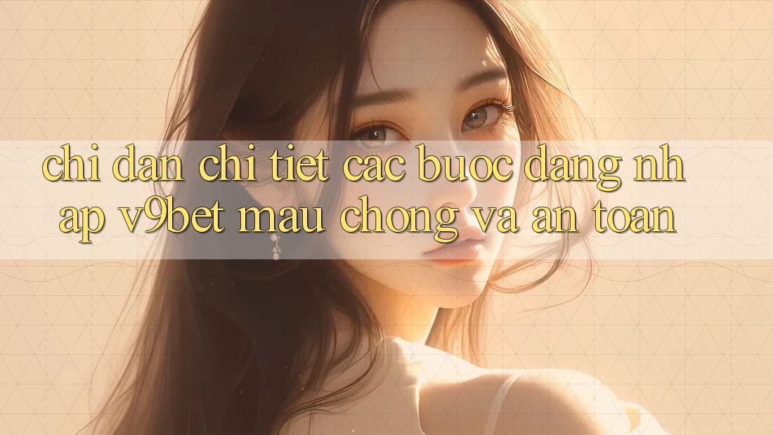 Chỉ dẫn Chi Tiết Các Bước Đăng Nhập V9bet Mau Chóng và An Toàn