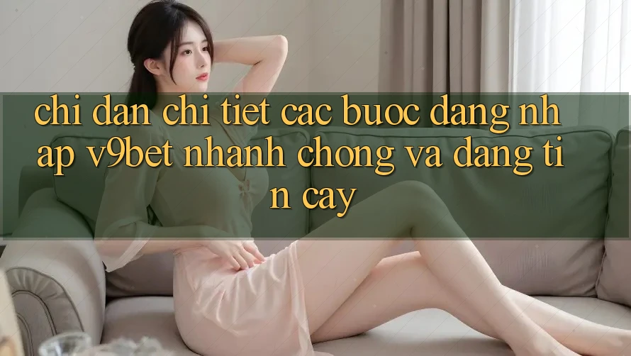 Chỉ dẫn Chi Tiết Các Bước Đăng Nhập V9bet Nhanh Chóng và Đáng tin cậy
