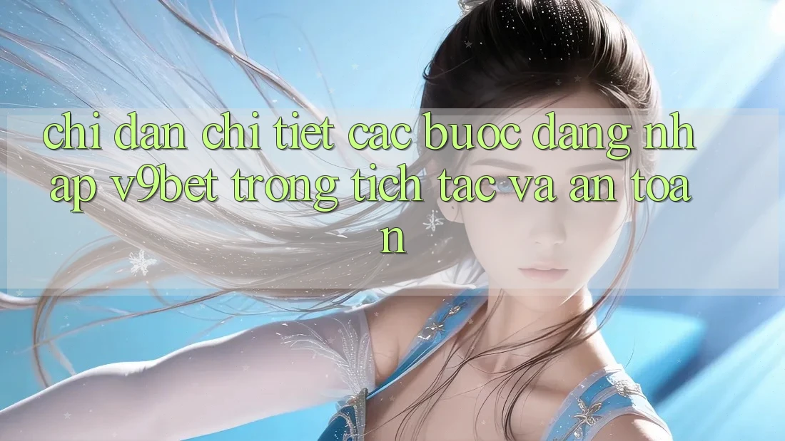 Chỉ dẫn Chi Tiết Các Bước Đăng Nhập V9bet Trong tích tắc và An Toàn