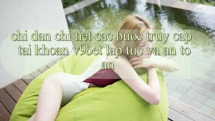 Chỉ dẫn Chi Tiết Các Bước Truy cập tài khoản V9bet Lập tức và An Toàn