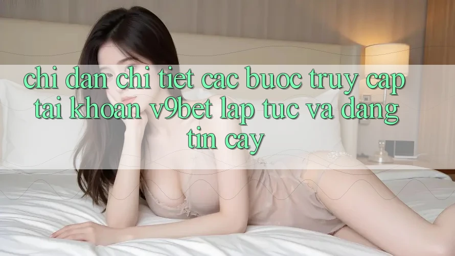 Chỉ dẫn Chi Tiết Các Bước Truy cập tài khoản V9bet Lập tức và Đáng tin cậy