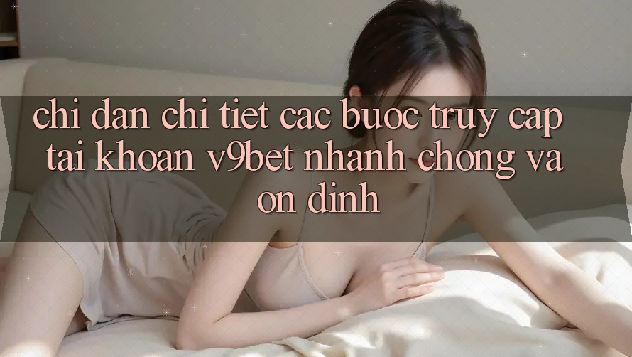 Chỉ dẫn Chi Tiết Các Bước Truy cập tài khoản V9bet Nhanh chóng và Ổn định