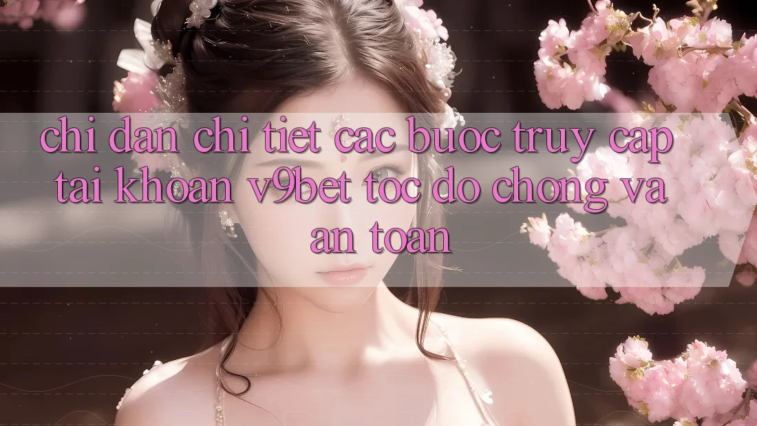 Chỉ dẫn Chi Tiết Các Bước Truy cập tài khoản V9bet Tốc độ Chóng và An toàn
