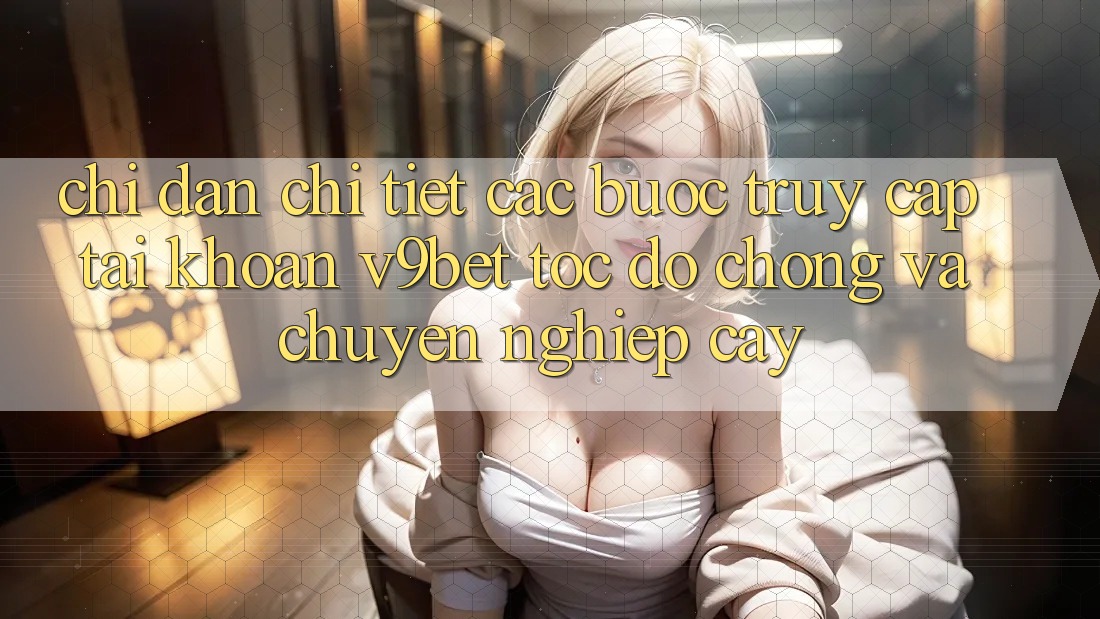 Chỉ dẫn Chi Tiết Các Bước Truy cập tài khoản V9bet Tốc độ Chóng và Chuyên nghiệp cậy