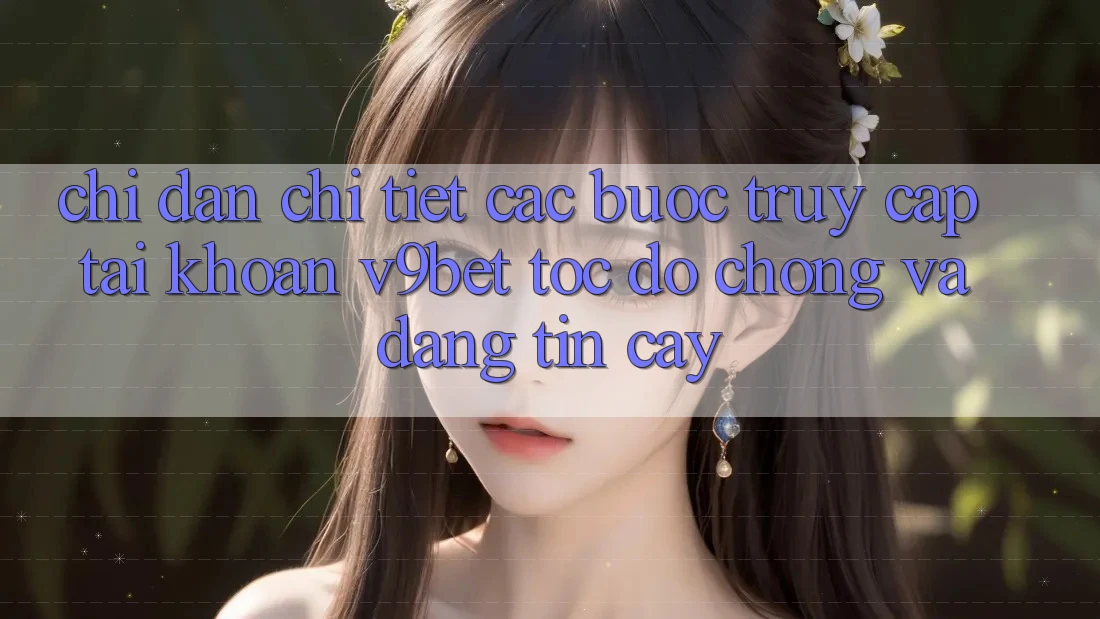 Chỉ dẫn Chi Tiết Các Bước Truy cập tài khoản V9bet Tốc độ Chóng và Đáng tin cậy Chỉ dẫn Chi Tiết Các Bước Truy cập tài khoản V9bet Tốc độ Chóng và Đáng tin cậy