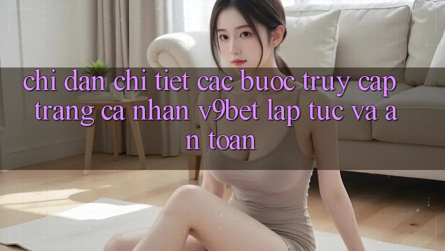 Chỉ dẫn Chi Tiết Các Bước Truy cập trang cá nhân V9bet Lập tức và An Toàn