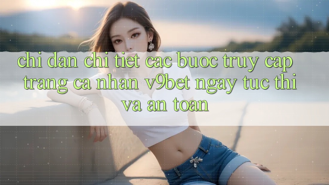 Chỉ dẫn Chi Tiết Các Bước Truy cập trang cá nhân V9bet Ngay tức thì và An Toàn