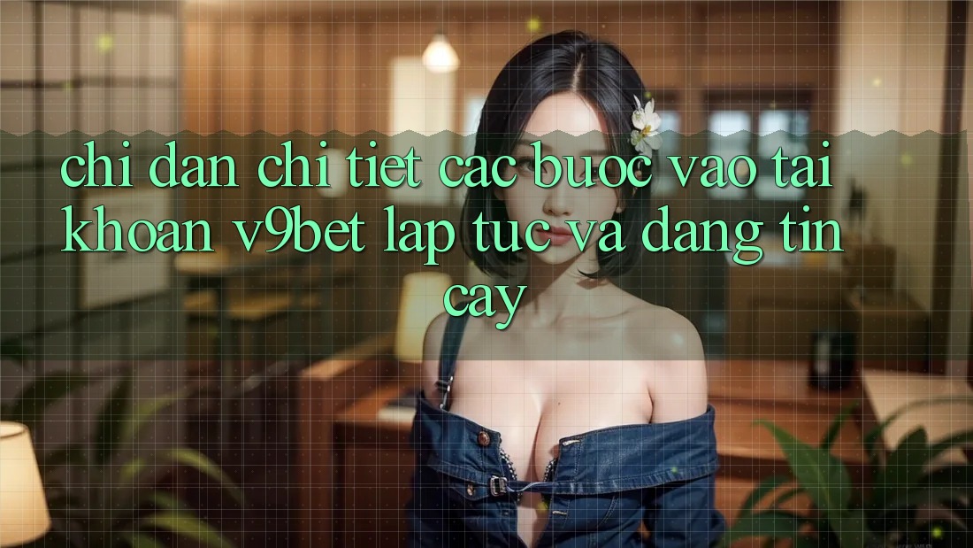 Chỉ dẫn Chi Tiết Các Bước Vào tài khoản V9bet Lập tức và Đáng tin cậy