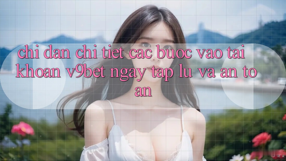 Chỉ dẫn Chi Tiết Các Bước Vào tài khoản V9bet Ngay tắp lự và An Toàn