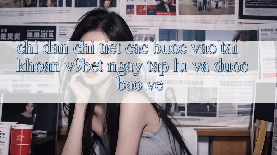 Chỉ dẫn Chi Tiết Các Bước Vào tài khoản V9bet Ngay tắp lự và Được bảo vệ
