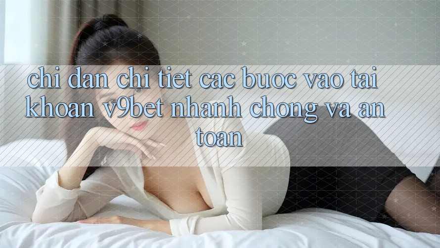 Chỉ dẫn Chi Tiết Các Bước Vào tài khoản V9bet Nhanh Chóng và An Toàn