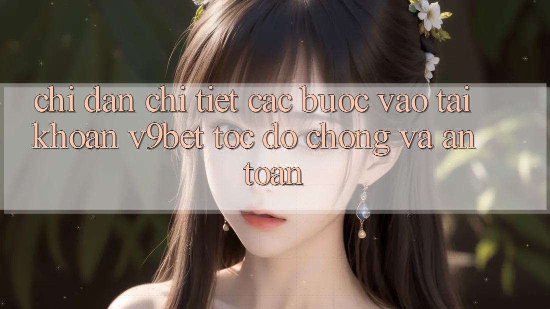Chỉ dẫn Chi Tiết Các Bước Vào tài khoản V9bet Tốc độ Chóng và An Toàn