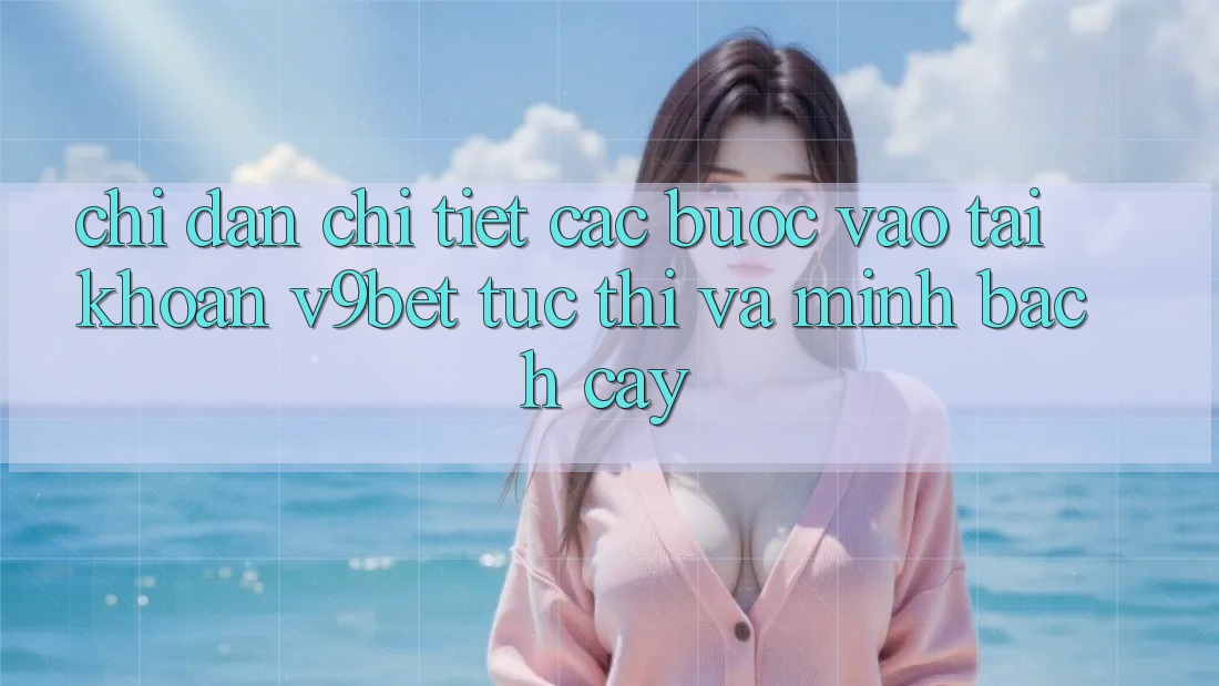 Chỉ dẫn Chi Tiết Các Bước Vào tài khoản V9bet Tức thì và Minh bạch cậy