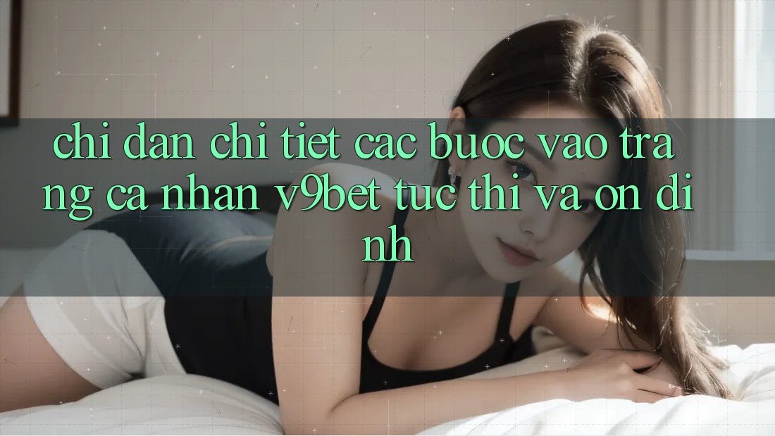 Chỉ dẫn Chi Tiết Các Bước Vào trang cá nhân V9bet Tức thì và Ổn định