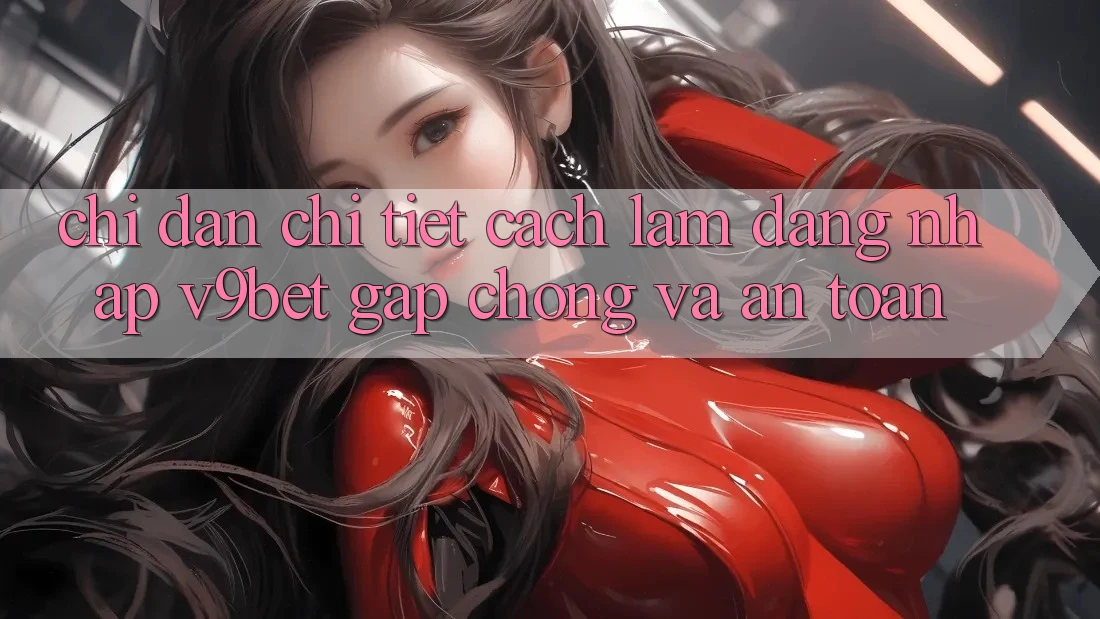 Chỉ dẫn Chi Tiết Cách làm Đăng Nhập V9bet Gấp Chóng và An Toàn