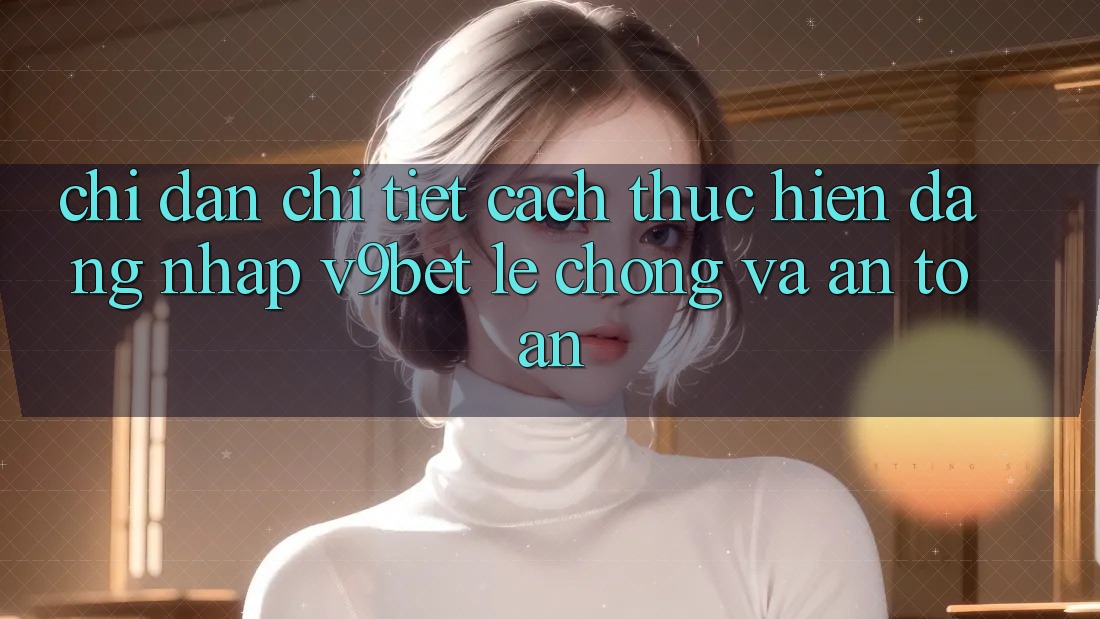 Chỉ dẫn Chi Tiết Cách thực hiện Đăng Nhập V9bet Lẹ Chóng và An Toàn