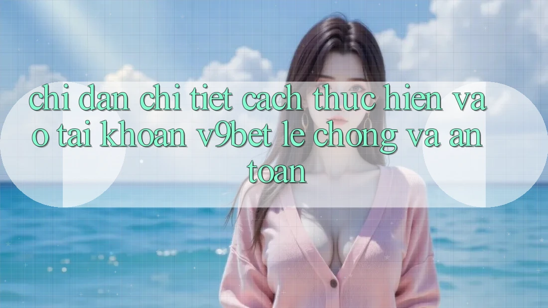 Chỉ dẫn Chi Tiết Cách thực hiện Vào tài khoản V9bet Lẹ Chóng và An Toàn