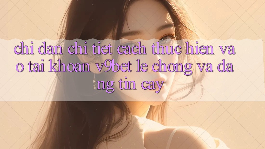 Chỉ dẫn Chi Tiết Cách thực hiện Vào tài khoản V9bet Lẹ Chóng và Đáng tin cậy