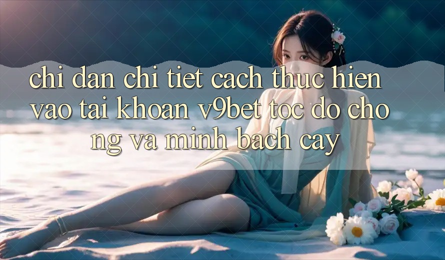 Chỉ dẫn Chi Tiết Cách thực hiện Vào tài khoản V9bet Tốc độ Chóng và Minh bạch cậy
