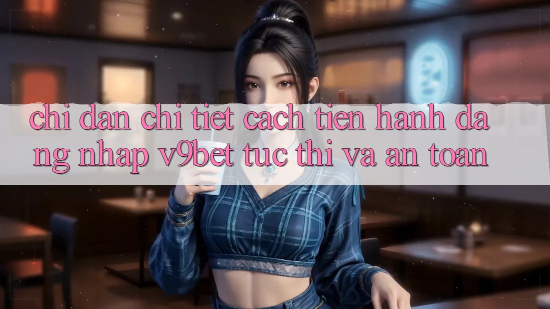 Chỉ dẫn Chi Tiết Cách tiến hành Đăng Nhập V9bet Tức thì và An Toàn