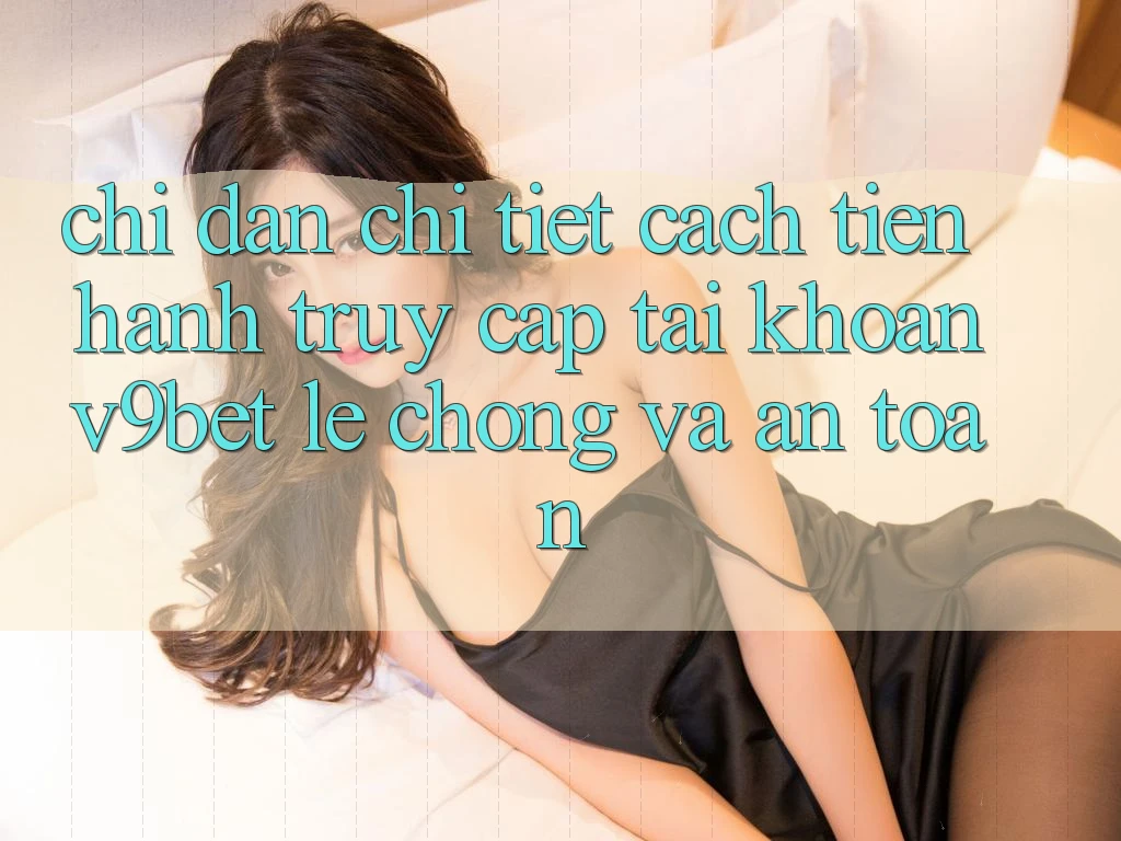 Chỉ dẫn Chi Tiết Cách tiến hành Truy cập tài khoản V9bet Lẹ Chóng và An Toàn