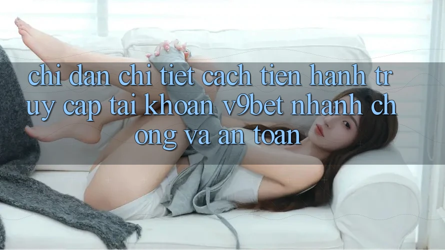 Chỉ dẫn Chi Tiết Cách tiến hành Truy cập tài khoản V9bet Nhanh chóng và An Toàn