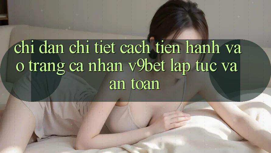 Chỉ dẫn Chi Tiết Cách tiến hành Vào trang cá nhân V9bet Lập tức và An Toàn
