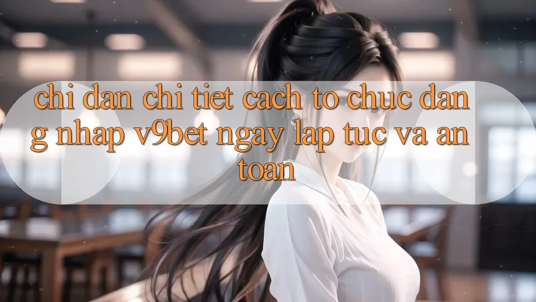 Chỉ dẫn Chi Tiết Cách tổ chức Đăng Nhập V9bet Ngay lập tức và An Toàn