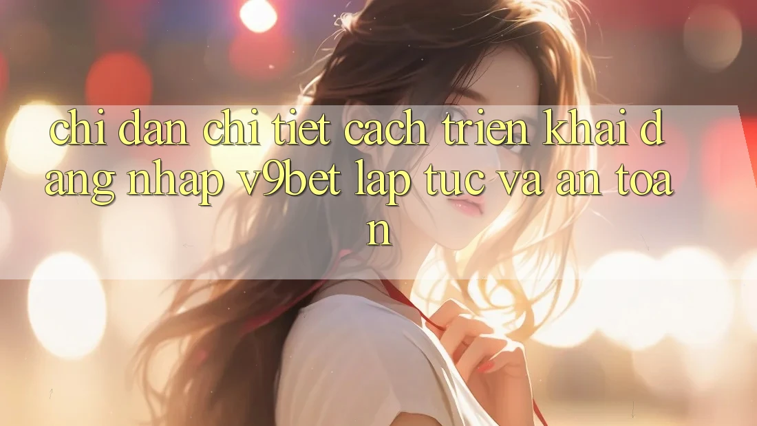 Chỉ dẫn Chi Tiết Cách triển khai Đăng Nhập V9bet Lập tức và An Toàn