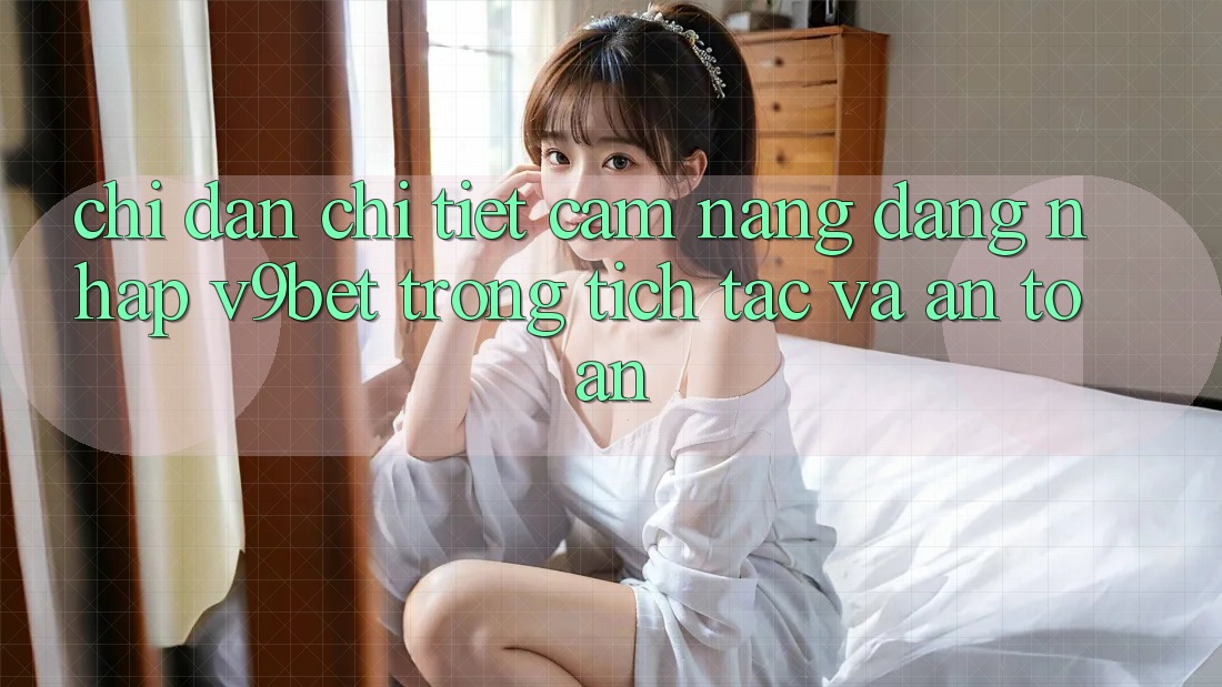 Chỉ dẫn Chi Tiết Cẩm nang Đăng Nhập V9bet Trong tích tắc và An Toàn