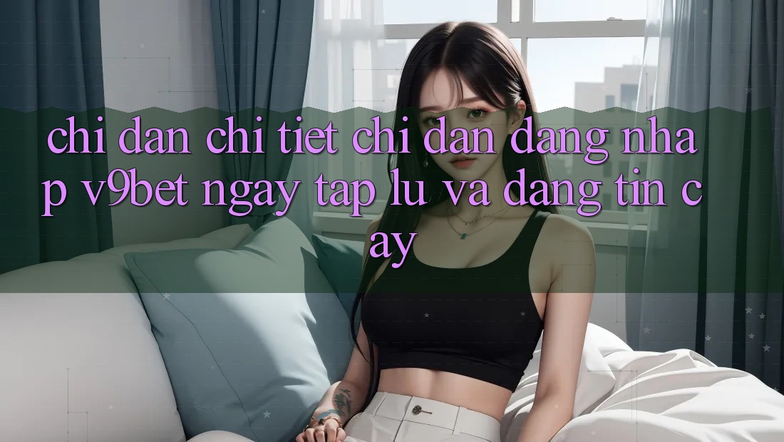 Chỉ dẫn Chi Tiết Chỉ dẫn Đăng Nhập V9bet Ngay tắp lự và Đáng tin cậy