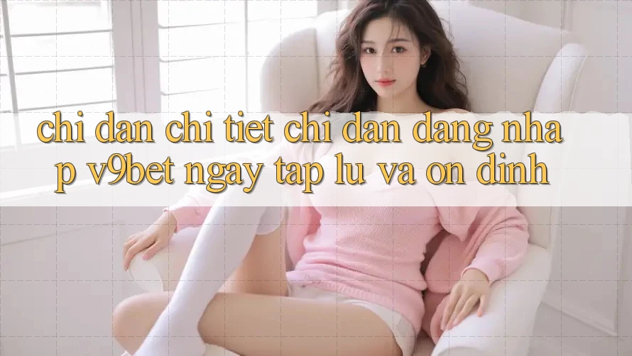 Chỉ dẫn Chi Tiết Chỉ dẫn Đăng Nhập V9bet Ngay tắp lự và Ổn định
