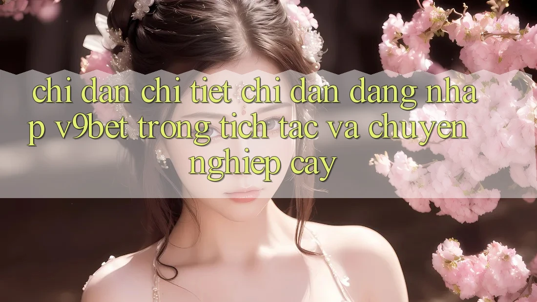 Chỉ dẫn Chi Tiết Chỉ dẫn Đăng Nhập V9bet Trong tích tắc và Chuyên nghiệp cậy