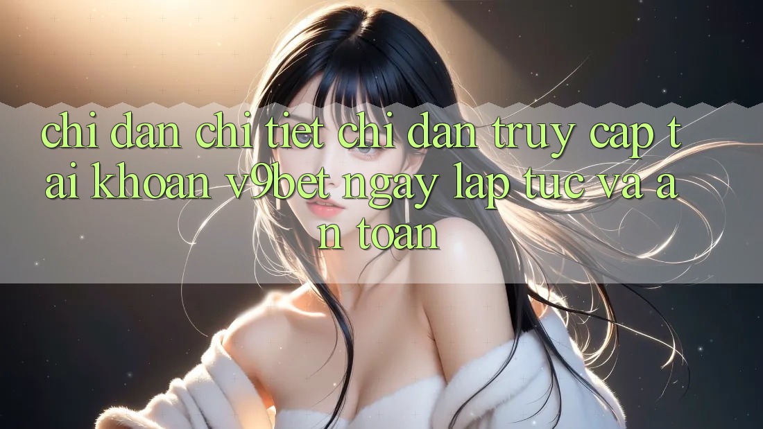 Chỉ dẫn Chi Tiết Chỉ dẫn Truy cập tài khoản V9bet Ngay lập tức và An Toàn