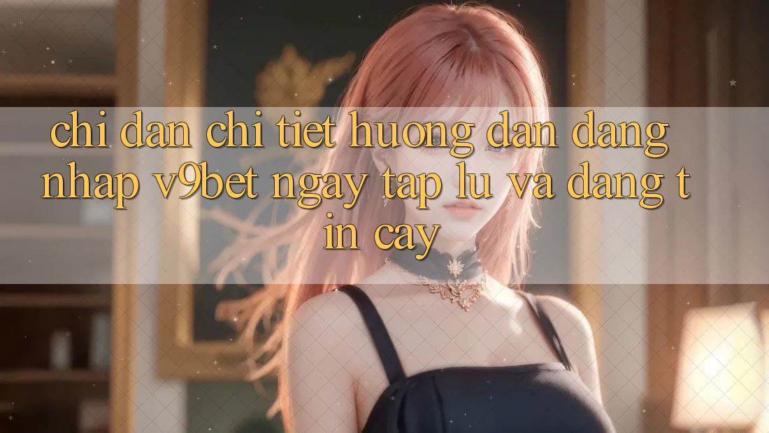 Chỉ dẫn Chi Tiết Hướng dẫn Đăng Nhập V9bet Ngay tắp lự và Đáng tin cậy