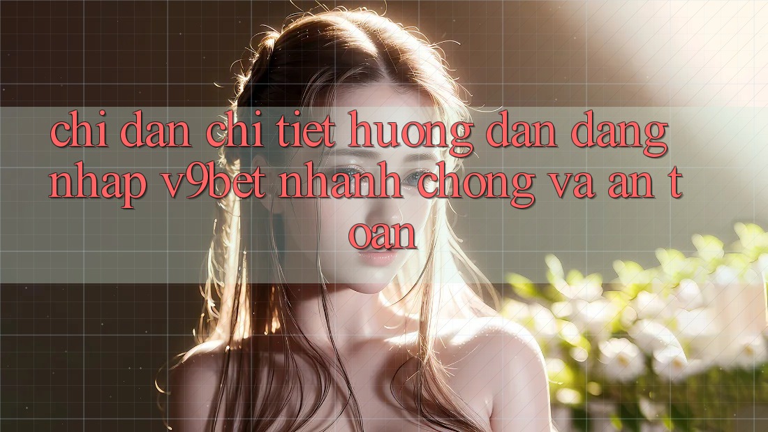 Chỉ dẫn Chi Tiết Hướng dẫn Đăng Nhập V9bet Nhanh Chóng và An Toàn