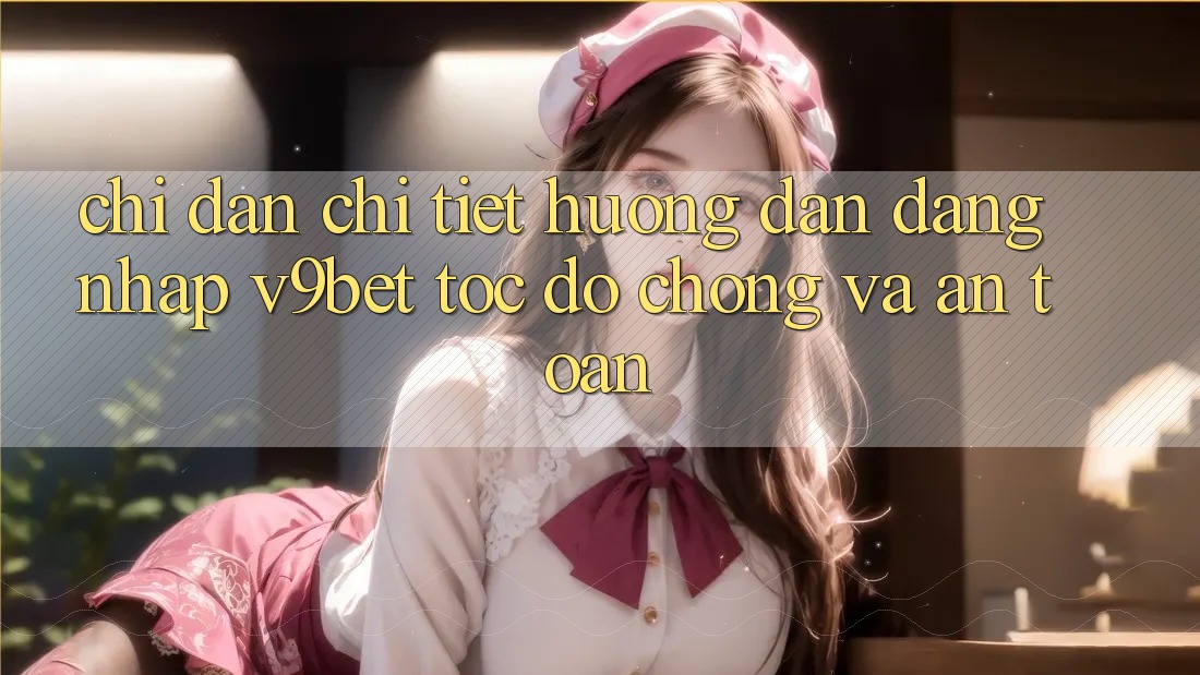 Chỉ dẫn Chi Tiết Hướng dẫn Đăng Nhập V9bet Tốc độ Chóng và An Toàn