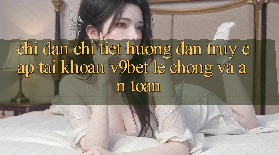 Chỉ dẫn Chi Tiết Hướng dẫn Truy cập tài khoản V9bet Lẹ Chóng và An Toàn