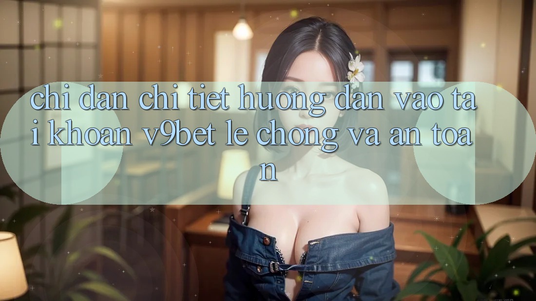 Chỉ dẫn Chi Tiết Hướng dẫn Vào tài khoản V9bet Lẹ Chóng và An Toàn