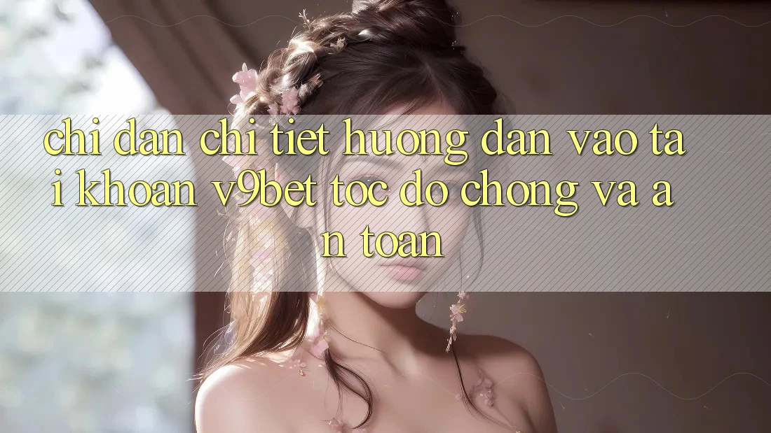 Chỉ dẫn Chi Tiết Hướng dẫn Vào tài khoản V9bet Tốc độ Chóng và An Toàn