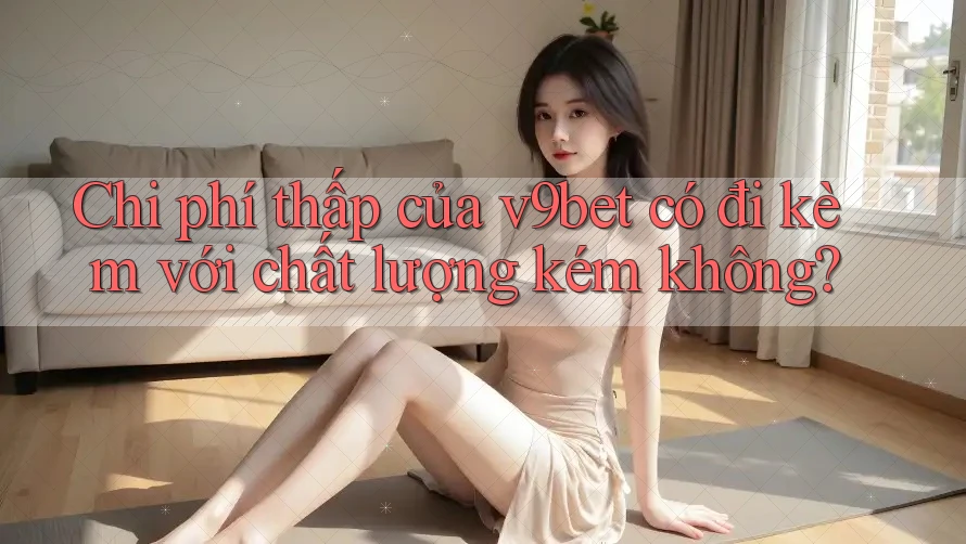 Chi phí thấp của v9bet có đi kèm với chất lượng kém không?