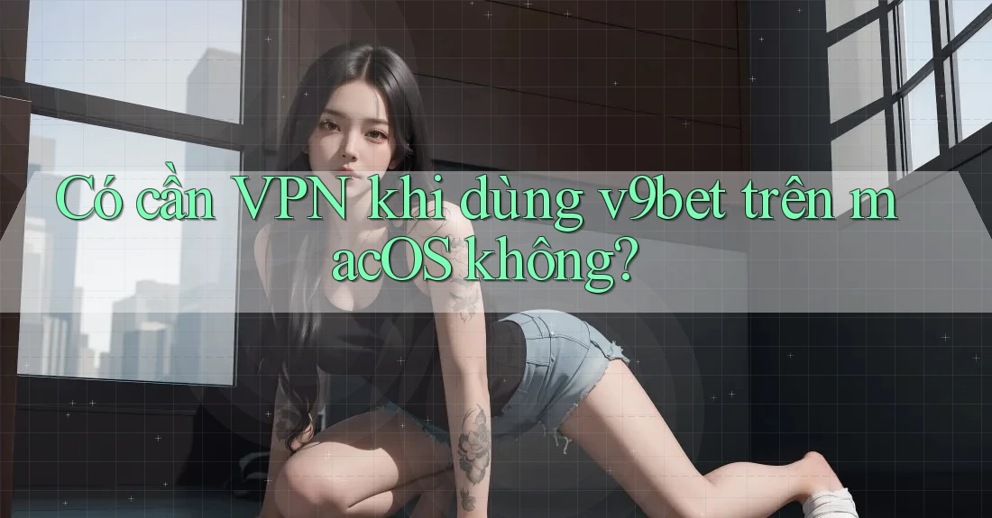 Có cần VPN khi dùng v9bet trên macOS không? Có cần VPN khi dùng v9bet trên macOS không?